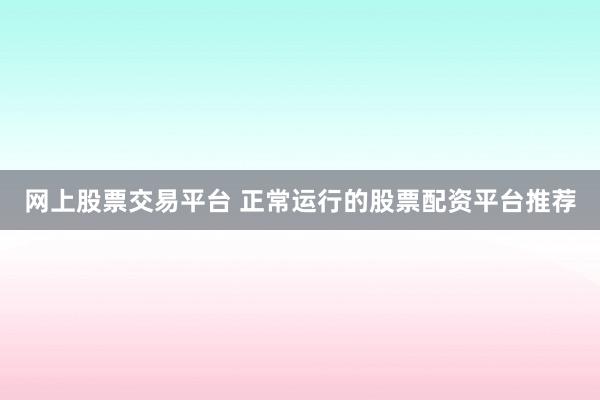 网上股票交易平台 正常运行的股票配资平台推荐