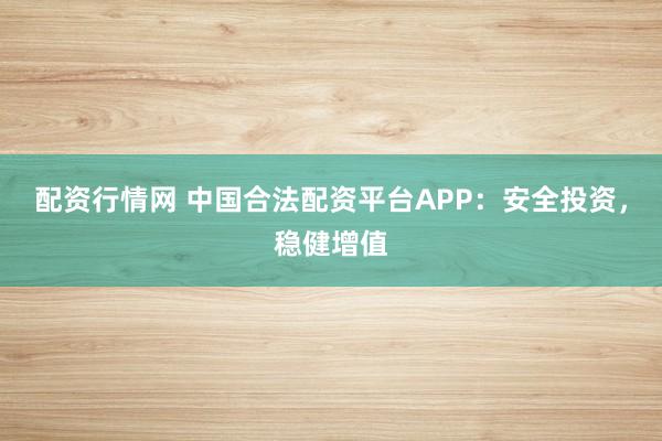 配资行情网 中国合法配资平台APP:安全投资,稳健增值