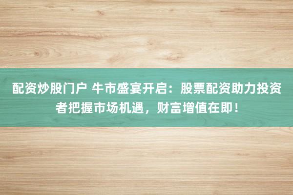 配资炒股门户 牛市盛宴开启:股票配资助力投资者把握市场机遇,财富增值在即!
