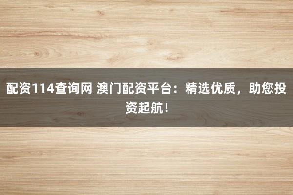 配资114查询网 澳门配资平台:精选优质,助您投资起航!