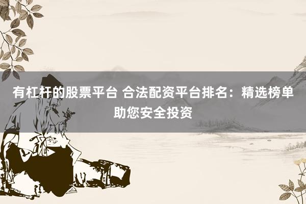 有杠杆的股票平台 合法配资平台排名:精选榜单助您安全投资