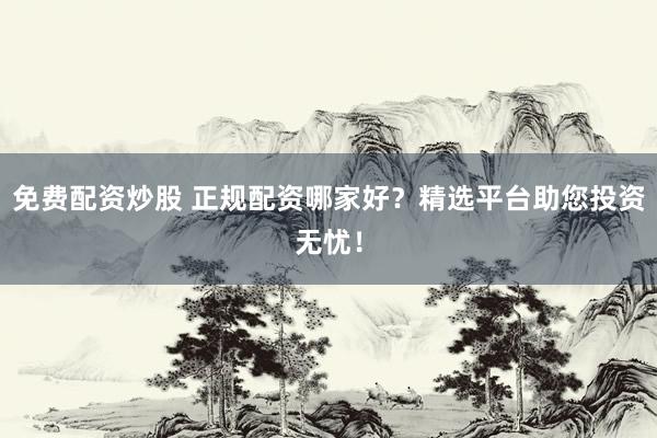 免费配资炒股 正规配资哪家好?精选平台助您投资无忧!