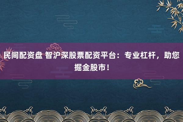 民间配资盘 智沪深股票配资平台:专业杠杆,助您掘金股市!