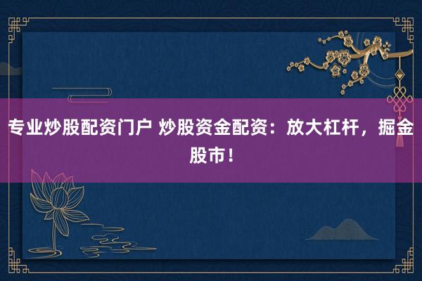 专业炒股配资门户 炒股资金配资:放大杠杆,掘金股市!