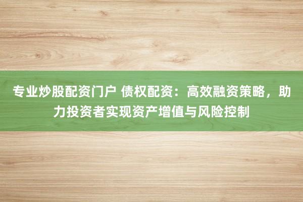 专业炒股配资门户 债权配资：高效融资策略，助力投资者实现资产增值与风险控制