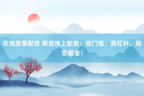 在线股票配资 期货线上配资：低门槛，高杠杆，助您掘金！