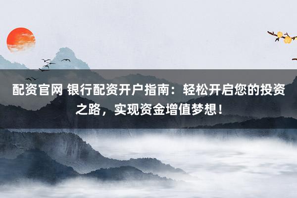 配资官网 银行配资开户指南:轻松开启您的投资之路,实现资金增值梦想!
