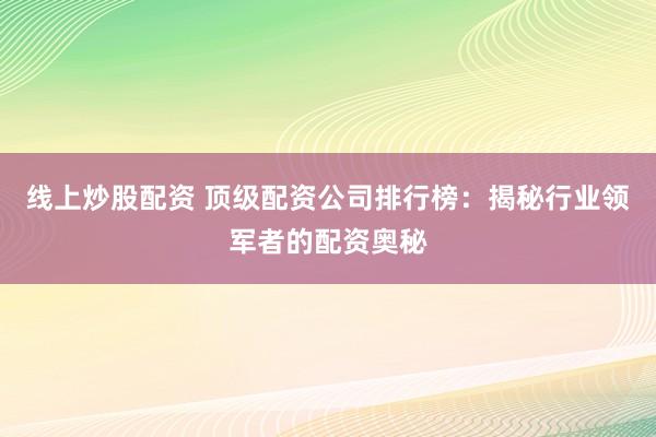 线上炒股配资 顶级配资公司排行榜：揭秘行业领军者的配资奥秘