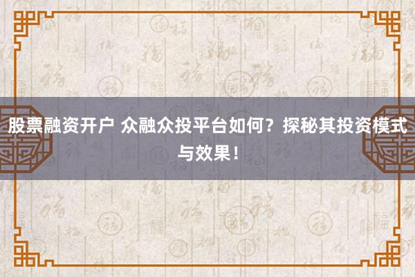 股票融资开户 众融众投平台如何？探秘其投资模式与效果！