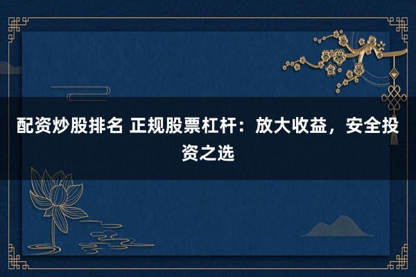 配资炒股排名 正规股票杠杆:放大收益,安全投资之选