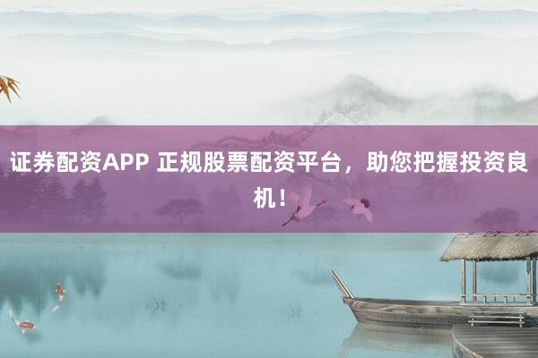 证券配资APP 正规股票配资平台，助您把握投资良机！