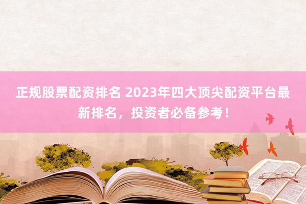 正规股票配资排名 2023年四大顶尖配资平台最新排名,投资者必备参考!
