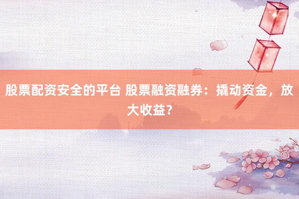 股票配资安全的平台 股票融资融券:撬动资金,放大收益?
