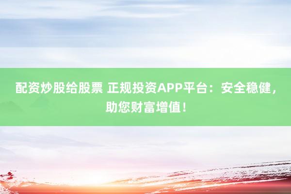配资炒股给股票 正规投资APP平台：安全稳健，助您财富增值！