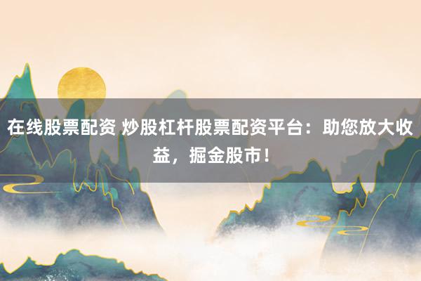 在线股票配资 炒股杠杆股票配资平台：助您放大收益，掘金股市！
