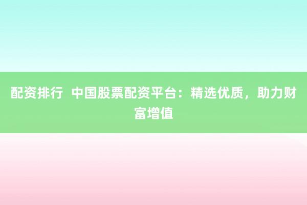 配资排行 中国股票配资平台:精选优质,助力财富增值