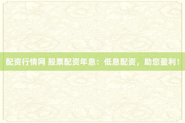 配资行情网 股票配资年息:低息配资,助您盈利!
