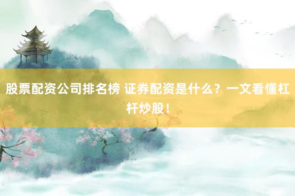 股票配资公司排名榜 证券配资是什么?一文看懂杠杆炒股!