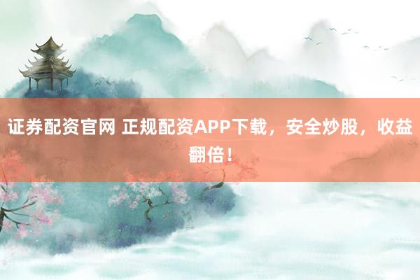证券配资官网 正规配资APP下载,安全炒股,收益翻倍!