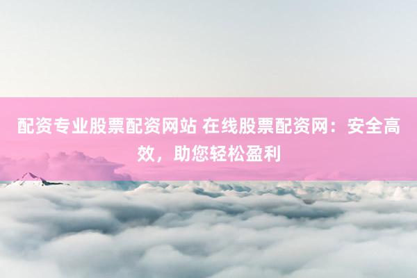 配资专业股票配资网站 在线股票配资网:安全高效,助您轻松盈利