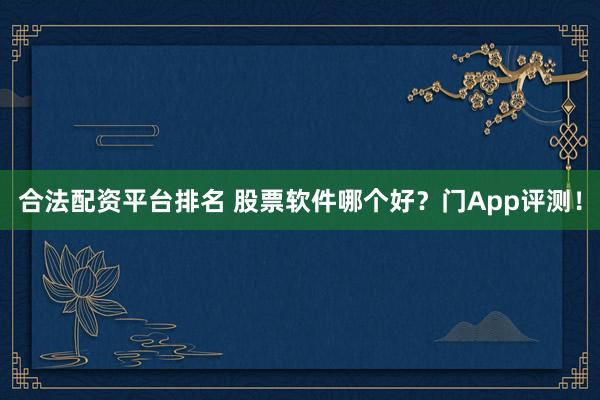 合法配资平台排名 股票软件哪个好?门App评测!