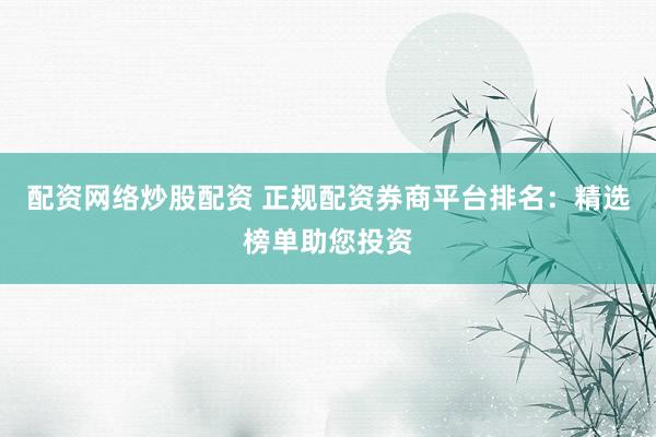 配资网络炒股配资 正规配资券商平台排名:精选榜单助您投资