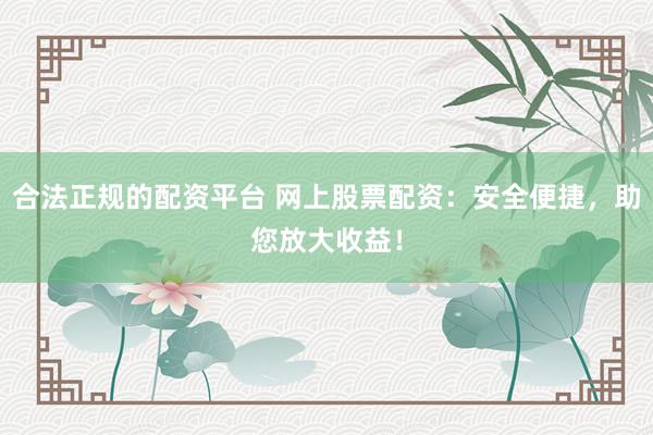 合法正规的配资平台 网上股票配资:安全便捷,助您放大收益!