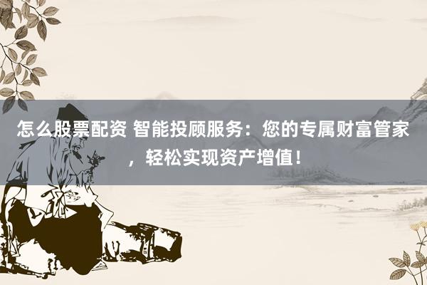 怎么股票配资 智能投顾服务:您的专属财富管家,轻松实现资产增值!