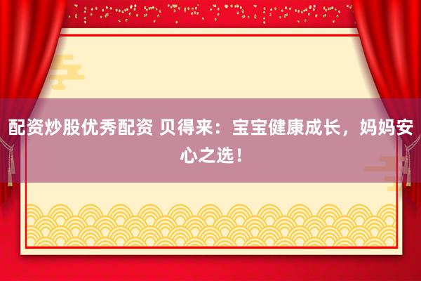 配资炒股优秀配资 贝得来:宝宝健康成长,妈妈安心之选!