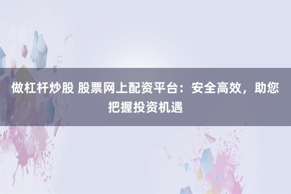 做杠杆炒股 股票网上配资平台:安全高效,助您把握投资机遇