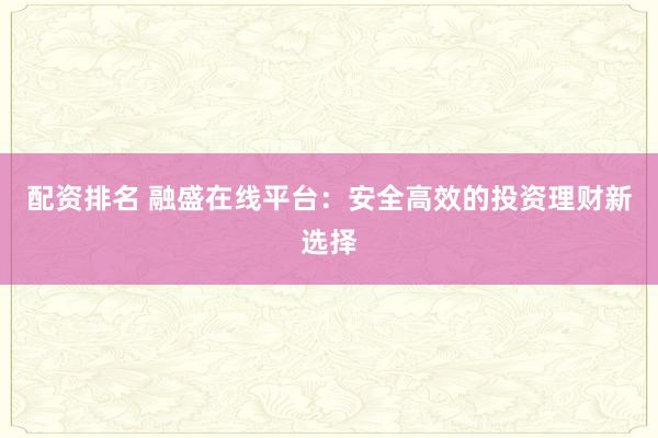配资排名 融盛在线平台：安全高效的投资理财新选择