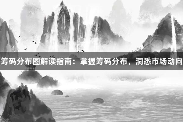 筹码分布图解读指南：掌握筹码分布，洞悉市场动向