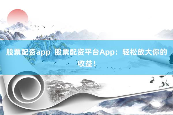股票配资app  股票配资平台App：轻松放大你的收益！