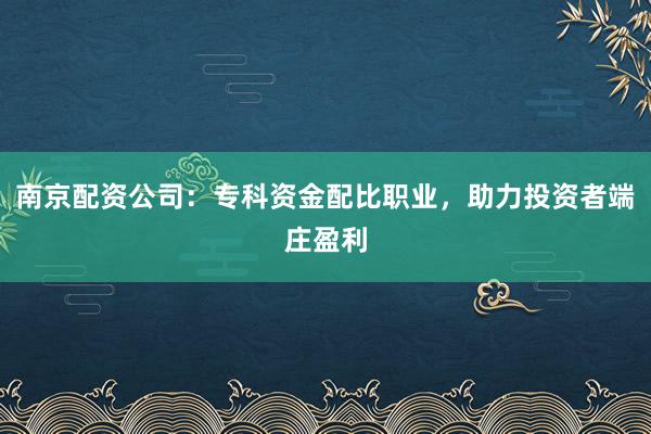 南京配资公司:专科资金配比职业,助力投资者端庄盈利
