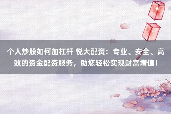 个人炒股如何加杠杆 悦大配资:专业、安全、高效的资金配资服务,助您轻松实现财富增值!