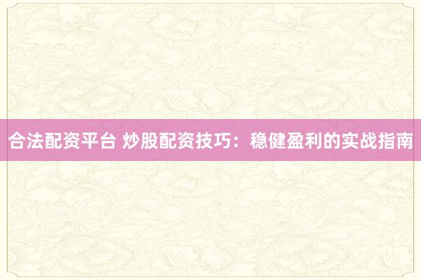 合法配资平台 炒股配资技巧：稳健盈利的实战指南