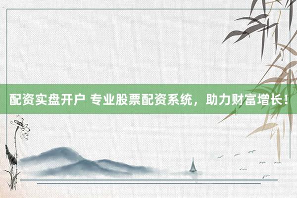 配资实盘开户 专业股票配资系统，助力财富增长！