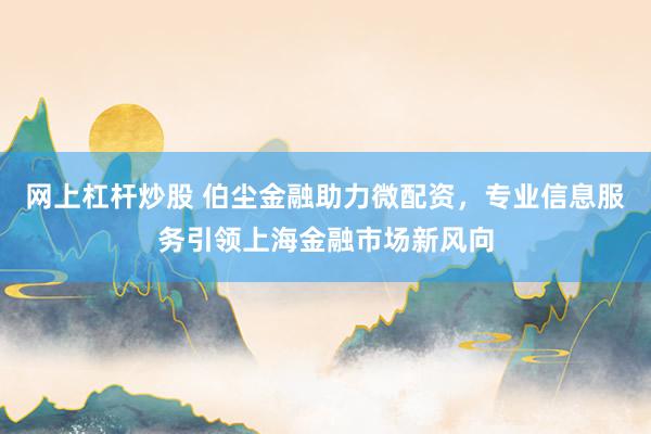 网上杠杆炒股 伯尘金融助力微配资，专业信息服务引领上海金融市场新风向