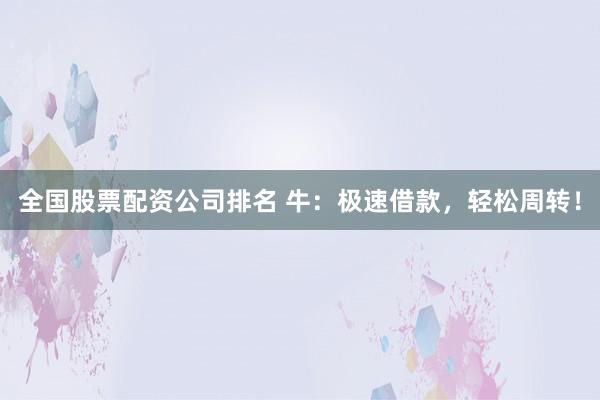 全国股票配资公司排名 牛：极速借款，轻松周转！