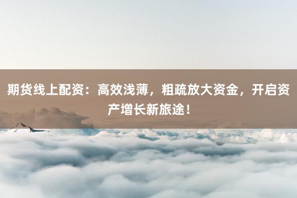 期货线上配资：高效浅薄，粗疏放大资金，开启资产增长新旅途！