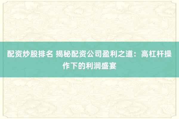配资炒股排名 揭秘配资公司盈利之道:高杠杆操作下的利润盛宴