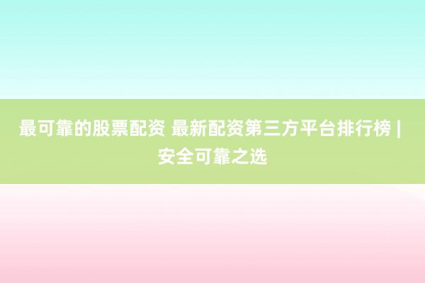 最可靠的股票配资 最新配资第三方平台排行榜 | 安全可靠之选