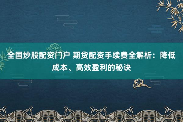 全国炒股配资门户 期货配资手续费全解析:降低成本、高效盈利的秘诀