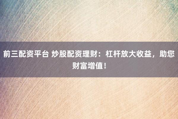前三配资平台 炒股配资理财：杠杆放大收益，助您财富增值！