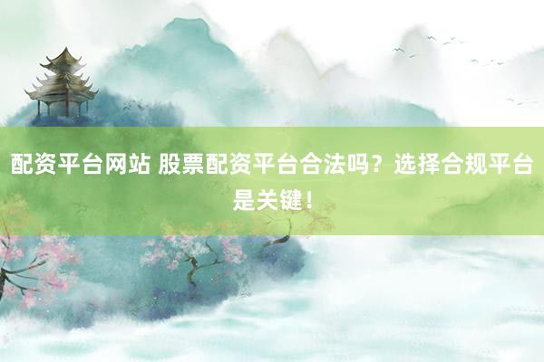 配资平台网站 股票配资平台合法吗？选择合规平台是关键！
