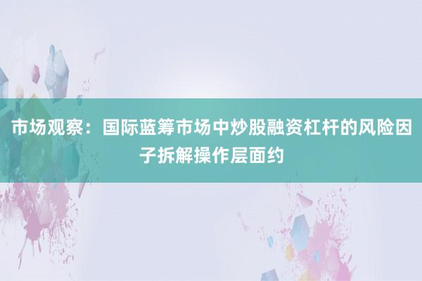 市场观察：国际蓝筹市场中炒股融资杠杆的风险因子拆解操作层面约