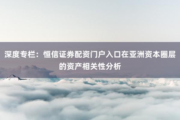 深度专栏：恒信证券配资门户入口在亚洲资本圈层的资产相关性分析