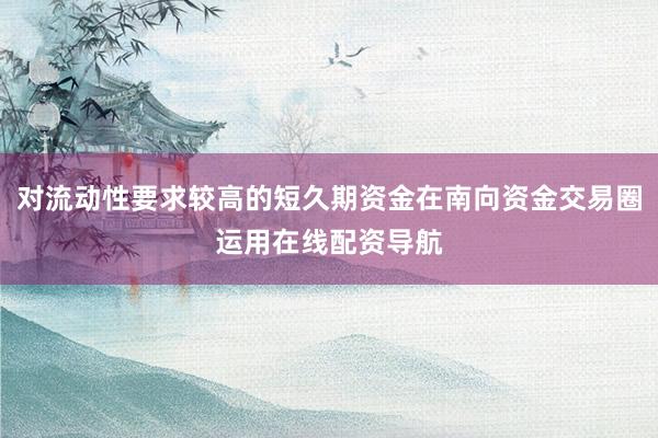 对流动性要求较高的短久期资金在南向资金交易圈运用在线配资导航