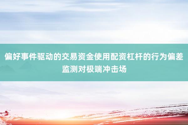 偏好事件驱动的交易资金使用配资杠杆的行为偏差监测对极端冲击场