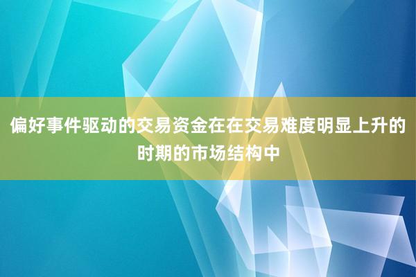 偏好事件驱动的交易资金在在交易难度明显上升的时期的市场结构中